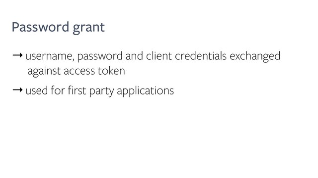 Password grant
→username, password and client credentials exchanged
against access token
→used for first party applications
