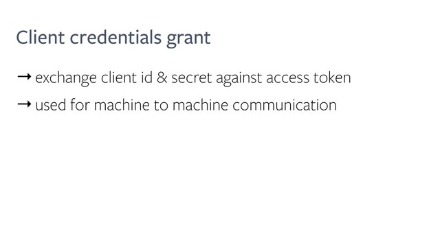Client credentials grant
→exchange client id & secret against access token
→used for machine to machine communication
