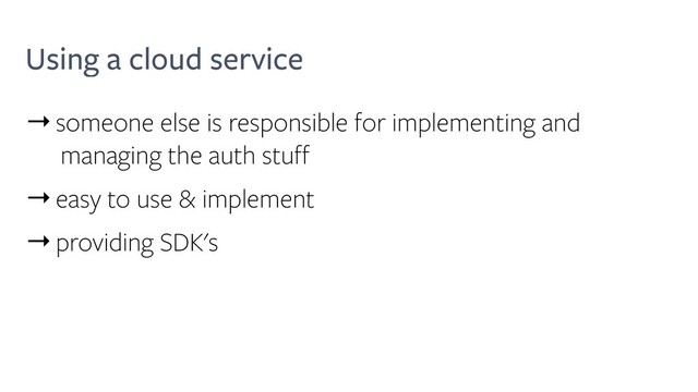 Using a cloud service
→someone else is responsible for implementing and
managing the auth stuff
→easy to use & implement
→providing SDK's
