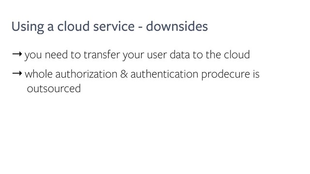 Using a cloud service - downsides
→you need to transfer your user data to the cloud
→whole authorization & authentication prodecure is
outsourced
