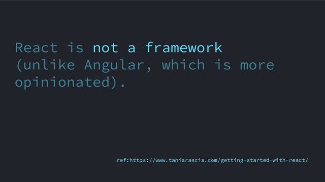 React is not a framework
(unlike Angular, which is more
opinionated).
ref:https://www.taniarascia.com/getting-started-with-react/
