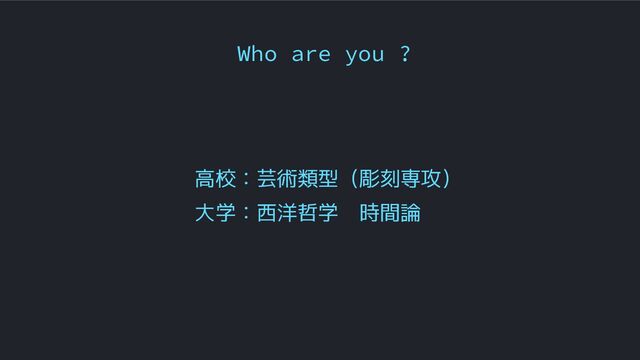 Who are you ?
高校：芸術類型（彫刻専攻）
大学：西洋哲学　時間論
