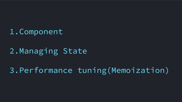 1.Component
2.Managing State
3.Performance tuning(Memoization)
