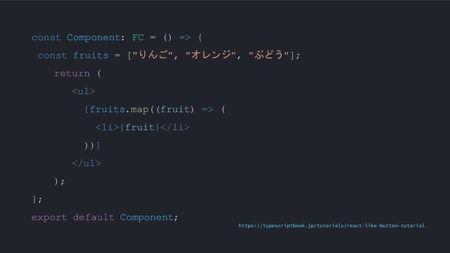 const Component: FC = () => {
const fruits = ["りんご", "オレンジ", "ぶどう"];
return (
<ul>
{fruits.map((fruit) => (
<li>{fruit}</li>
))}
</ul>
);
};
export default Component;
https://typescriptbook.jp/tutorials/react-like-button-tutorial
