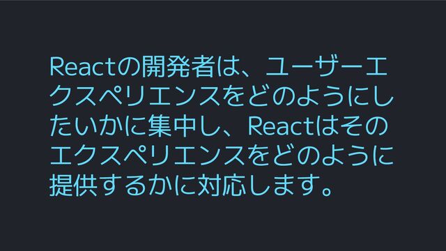 Reactの開発者は、ユーザーエ
クスペリエンスをどのようにし
たいかに集中し、Reactはその
エクスペリエンスをどのように
提供するかに対応します。
