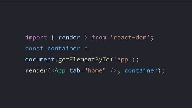 import { render } from 'react-dom';
const container =
document.getElementById('app');
render(, container);
