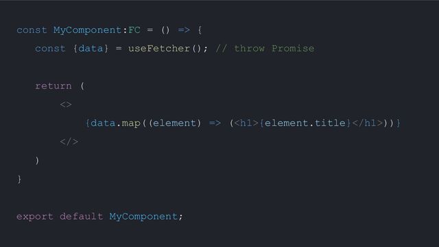 const MyComponent:FC = () => {
const {data} = useFetcher(); // throw Promise
return (
<>
{data.map((element) => (<h1>{element.title}</h1>))}
>
)
}
export default MyComponent;
