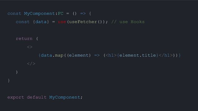 const MyComponent:FC = () => {
const {data} = use(useFetcher()); // use Hooks
return (
<>
{data.map((element) => (<h1>{element.title}</h1>))}
>
)
}
export default MyComponent;

