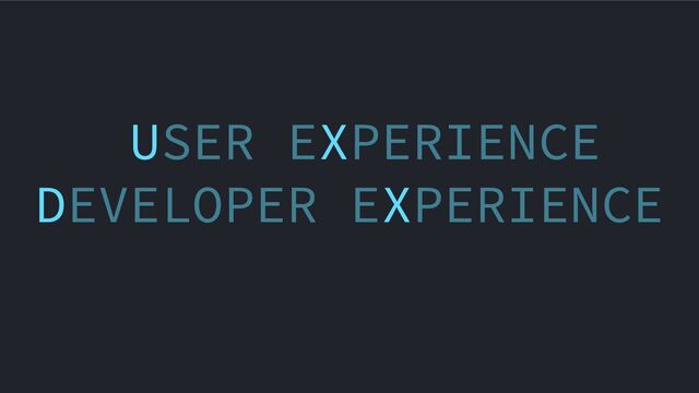USER EXPERIENCE
DEVELOPER EXPERIENCE
