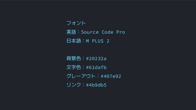 フォント
英語：Source Code Pro
日本語：M PLUS 2
背景色：#20232a
文字色：#61dafb
グレーアウト：#407e92
リンク：#4b9db5
