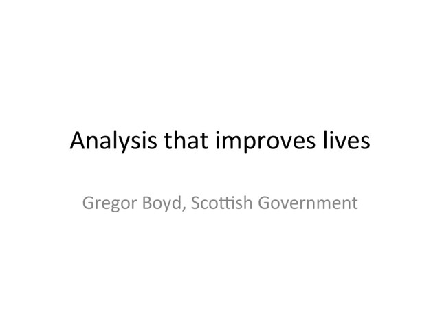 Analysis(that(improves(lives(
Gregor(Boyd,(Sco8sh(Government(
