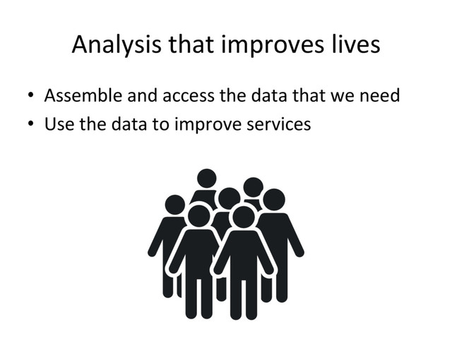 Analysis(that(improves(lives(
•  Assemble(and(access(the(data(that(we(need(
•  Use(the(data(to(improve(services(
