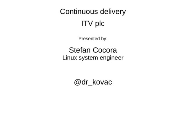 Continuous delivery
Continuous delivery
ITV plc
Presented by:
Stefan Cocora
Linux system engineer
@dr_kovac
