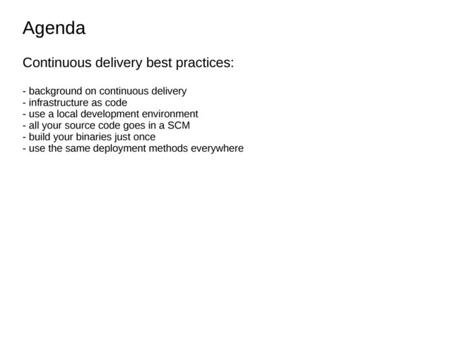 Agenda
Agenda
Continuous delivery best practices:
- background on continuous delivery
- infrastructure as code
- use a local development environment
- all your source code goes in a SCM
- build your binaries just once
- use the same deployment methods everywhere
