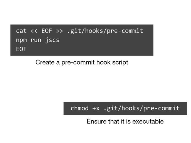 cat << EOF >> .git/hooks/pre-commit
npm run jscs
EOF
Create a pre-commit hook script
chmod +x .git/hooks/pre-commit
Ensure that it is executable
