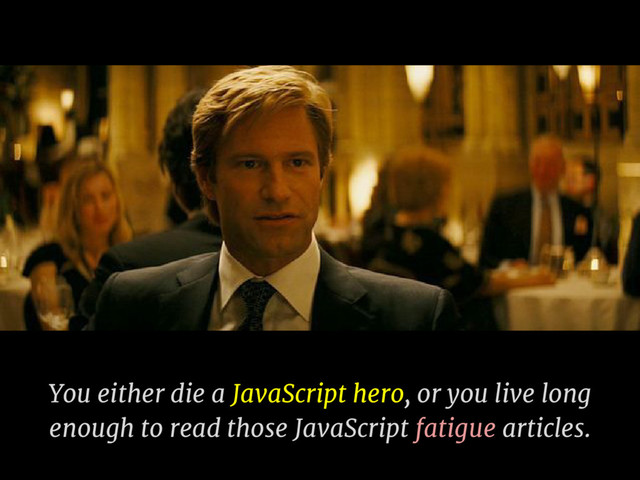 You either die a JavaScript hero, or you live long
enough to read those JavaScript fatigue articles.
