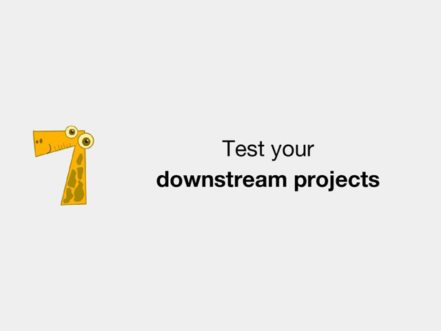 Test your
downstream projects
