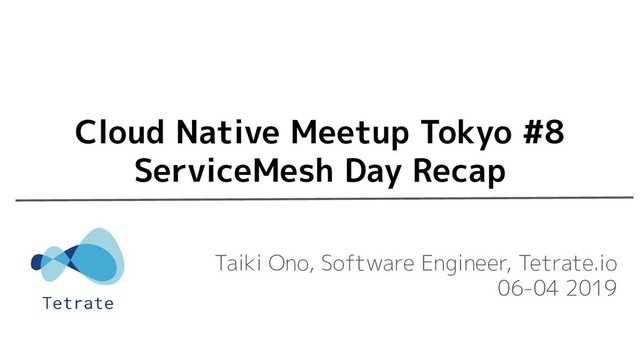 Taiki Ono, Software Engineer, Tetrate.io
06-04 2019
Cloud Native Meetup Tokyo #8
ServiceMesh Day Recap
