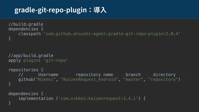 gradle-git-repo-plugin
//build.gradle
dependencies {
classpath 'com.github.atsushi-ageet:gradle-git-repo-plugin:2.0.4'
}
//app/build.gradle
apply plugin: 'git-repo'
repositories {
// Username repository name branch directory
github("Nikkei", "KaizenRequest_Android", "master", "repository")
}
dependencies {
implementation ('com.nikkei:kaizenrequest:1.4.1') {
}
