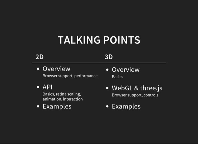 TALKING POINTS
2D 3D
Overview
Browser support, performance
API
Basics, retina scaling,
animation, interaction
Examples
Overview
Basics
WebGL & three.js
Browser support, controls
Examples
