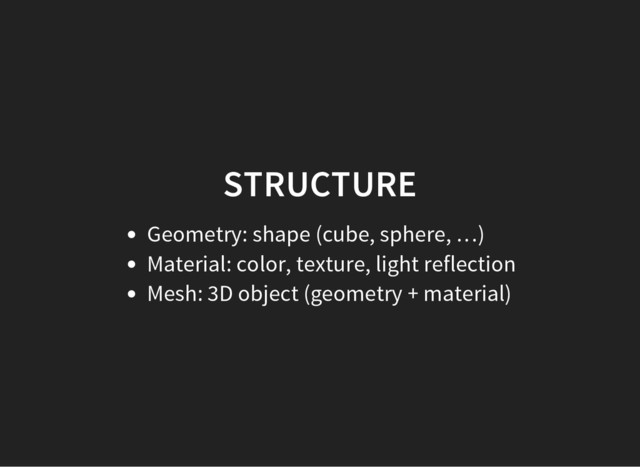 STRUCTURE
Geometry: shape (cube, sphere, …)
Material: color, texture, light reflection
Mesh: 3D object (geometry + material)
