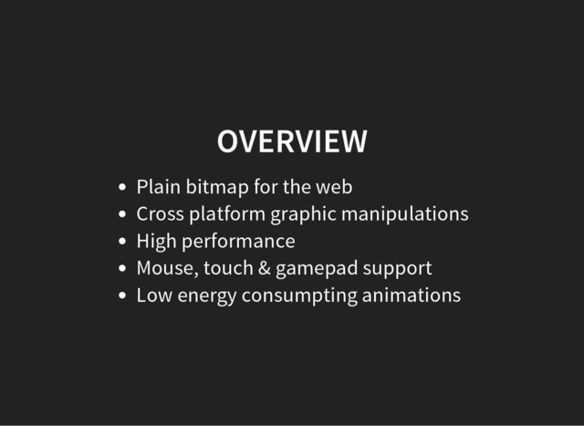 OVERVIEW
Plain bitmap for the web
Cross platform graphic manipulations
High performance
Mouse, touch & gamepad support
Low energy consumpting animations
