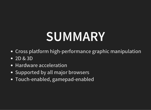 SUMMARY
Cross platform high-performance graphic manipulation
2D & 3D
Hardware acceleration
Supported by all major browsers
Touch-enabled, gamepad-enabled
