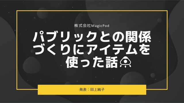 発表：田上純子
パブリックとの関係
づくりにアイテムを
使った話
株式会社MagicPod
