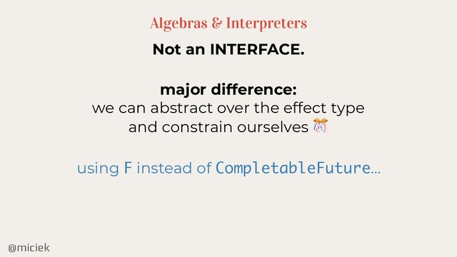 @miciek
Algebras & Interpreters
Not an INTERFACE.
major difference:
we can abstract over the effect type
and constrain ourselves 
using F instead of CompletableFuture…
