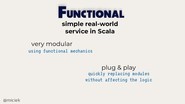 @miciek
UNCTIONAL
F
very modular
plug & play
using functional mechanics
quickly replacing modules
without affecting the logic
simple real-world
service in Scala
