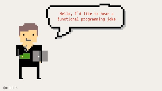 @miciek
Hello, I’d like to hear a
functional programming joke
