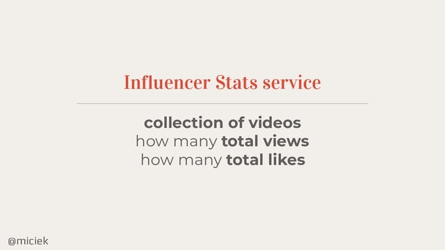 @miciek
Influencer Stats service
collection of videos
how many total views
how many total likes
