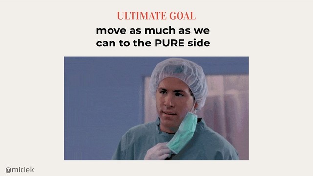 @miciek
ULTIMATE GOAL
move as much as we
can to the PURE side

