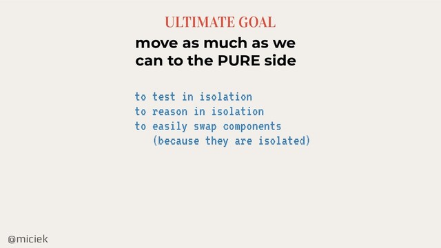 @miciek
ULTIMATE GOAL
move as much as we
can to the PURE side
to test in isolation
to reason in isolation
to easily swap components
(because they are isolated)

