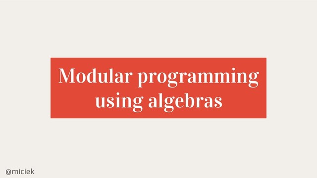 @miciek
Modular programming
using algebras
