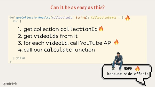 @miciek
Can it be as easy as this?
1. get collection collectionId
2. get videoIds from it
3. for each videoId, call YouTube API
4. call our calculate function
NOPE
because side effects




