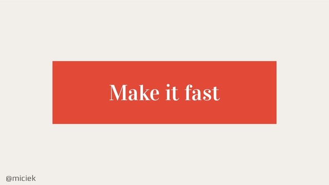 @miciek
Make it fast
