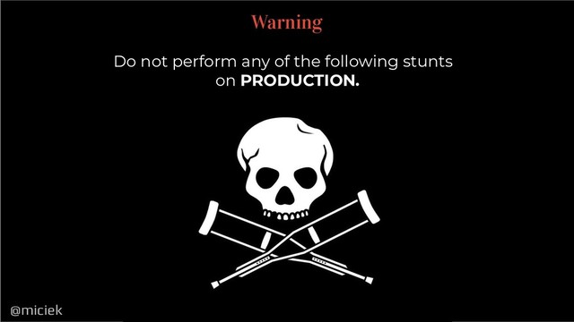 @miciek
@miciek
Warning
Do not perform any of the following stunts
on PRODUCTION.
