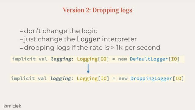 @miciek
-don’t change the logic
-just change the Logger interpreter
-dropping logs if the rate is > 1k per second
Version 2: Dropping logs
