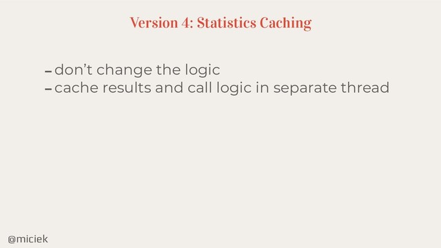 @miciek
-don’t change the logic
-cache results and call logic in separate thread
Version 4: Statistics Caching
