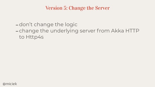 @miciek
-don’t change the logic
-change the underlying server from Akka HTTP
to Http4s
Version 5: Change the Server

