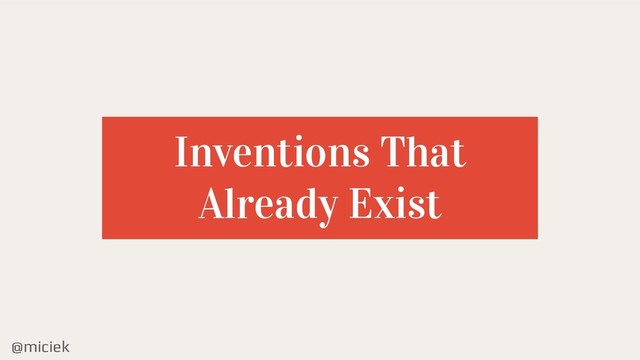 @miciek
Inventions That
Already Exist
