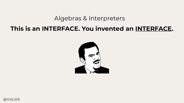@miciek
Algebras & Interpreters
This is an INTERFACE. You invented an INTERFACE.

