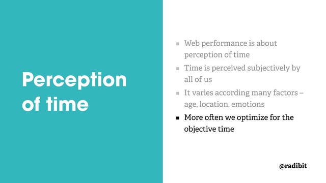 @radibit
Perception
of time
Web performance is about
perception of time
Time is perceived subjectively by
all of us
It varies according many factors –
age, location, emotions
More o en we optimize for the
objective time

