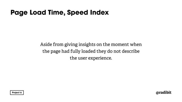 @radibit
Page Load Time, Speed Index
Aside from giving insights on the moment when
the page had fully loaded they do not describe
the user experience.
