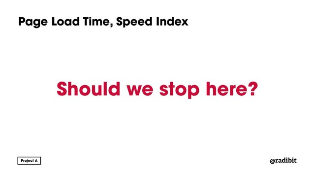 @radibit
Page Load Time, Speed Index
Should we stop here?
