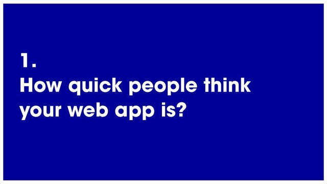 @radibit
1.
How quick people think
your web app is?
