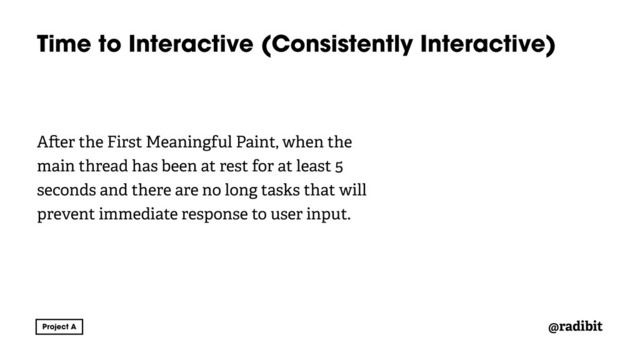 @radibit
Time to Interactive (Consistently Interactive)
A er the First Meaningful Paint, when the
main thread has been at rest for at least 5
seconds and there are no long tasks that will
prevent immediate response to user input.
