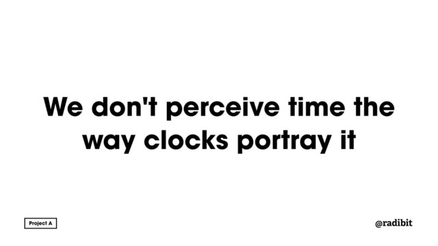 @radibit
We don't perceive time the
way clocks portray it
