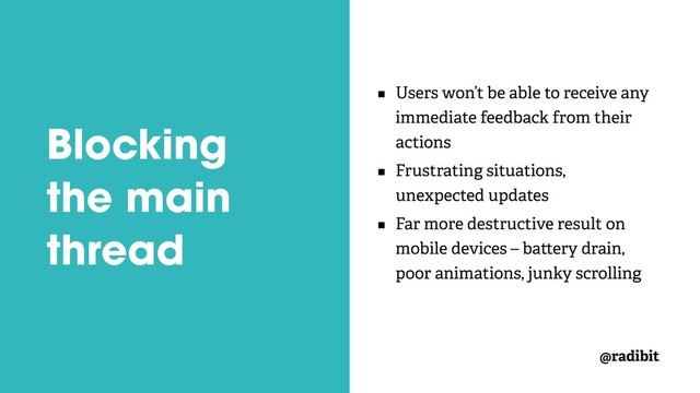 @radibit
Blocking
the main
thread
Users won’t be able to receive any
immediate feedback from their
actions
Frustrating situations,
unexpected updates
Far more destructive result on
mobile devices – ba ery drain,
poor animations, junky scrolling
